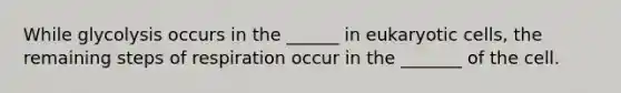 While glycolysis occurs in the ______ in eukaryotic cells, the remaining steps of respiration occur in the _______ of the cell.