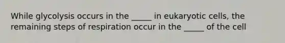 While glycolysis occurs in the _____ in eukaryotic cells, the remaining steps of respiration occur in the _____ of the cell