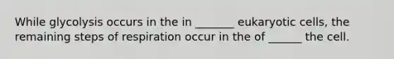 While glycolysis occurs in the in _______ eukaryotic cells, the remaining steps of respiration occur in the of ______ the cell.