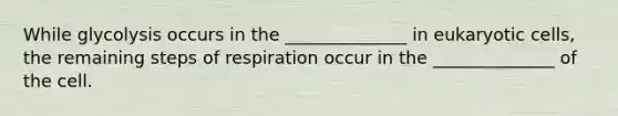 While glycolysis occurs in the ______________ in eukaryotic cells, the remaining steps of respiration occur in the ______________ of the cell.