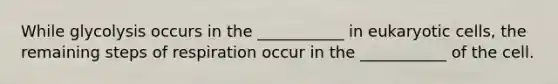 While glycolysis occurs in the ___________ in <a href='https://www.questionai.com/knowledge/kb526cpm6R-eukaryotic-cells' class='anchor-knowledge'>eukaryotic cells</a>, the remaining steps of respiration occur in the ___________ of the cell.