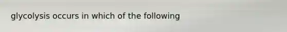 glycolysis occurs in which of the following