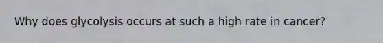 Why does glycolysis occurs at such a high rate in cancer?