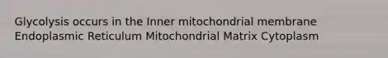 Glycolysis occurs in the Inner mitochondrial membrane Endoplasmic Reticulum Mitochondrial Matrix Cytoplasm