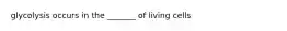 glycolysis occurs in the _______ of living cells