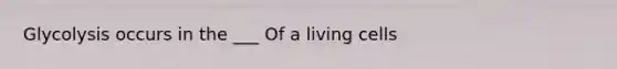 Glycolysis occurs in the ___ Of a living cells