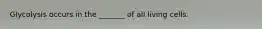 Glycolysis occurs in the _______ of all living cells.