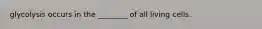 glycolysis occurs in the ________ of all living cells.