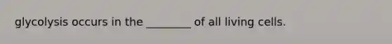 glycolysis occurs in the ________ of all living cells.