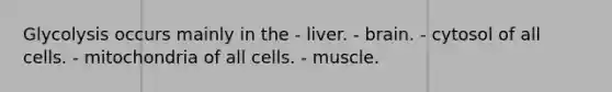 Glycolysis occurs mainly in the - liver. - brain. - cytosol of all cells. - mitochondria of all cells. - muscle.