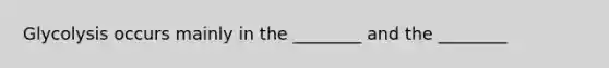 Glycolysis occurs mainly in the ________ and the ________