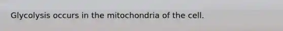 Glycolysis occurs in the mitochondria of the cell.