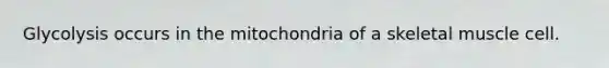 Glycolysis occurs in the mitochondria of a skeletal muscle cell.