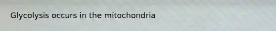 Glycolysis occurs in the mitochondria