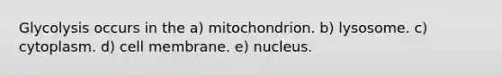 Glycolysis occurs in the a) mitochondrion. b) lysosome. c) cytoplasm. d) cell membrane. e) nucleus.