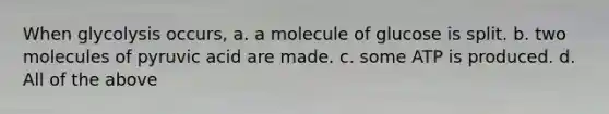 When glycolysis occurs, a. a molecule of glucose is split. b. two molecules of pyruvic acid are made. c. some ATP is produced. d. All of the above