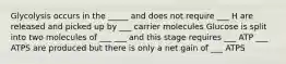 Glycolysis occurs in the _____ and does not require ___ H are released and picked up by ___ carrier molecules Glucose is split into two molecules of ___ ___ and this stage requires ___ ATP ___ ATPS are produced but there is only a net gain of ___ ATPS