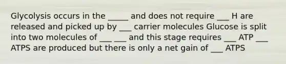 Glycolysis occurs in the _____ and does not require ___ H are released and picked up by ___ carrier molecules Glucose is split into two molecules of ___ ___ and this stage requires ___ ATP ___ ATPS are produced but there is only a net gain of ___ ATPS