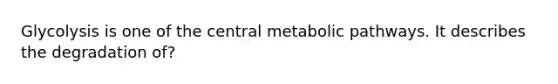 Glycolysis is one of the central metabolic pathways. It describes the degradation of?