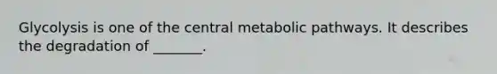 Glycolysis is one of the central metabolic pathways. It describes the degradation of _______.