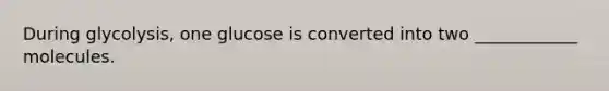 During glycolysis, one glucose is converted into two ____________ molecules.