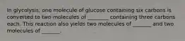 In glycolysis, one molecule of glucose containing six carbons is converted to two molecules of ________ containing three carbons each. This reaction also yields two molecules of _______ and two molecules of _______.