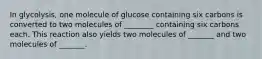 In glycolysis, one molecule of glucose containing six carbons is converted to two molecules of ________ containing six carbons each. This reaction also yields two molecules of _______ and two molecules of _______.