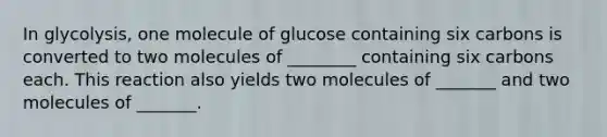 In glycolysis, one molecule of glucose containing six carbons is converted to two molecules of ________ containing six carbons each. This reaction also yields two molecules of _______ and two molecules of _______.