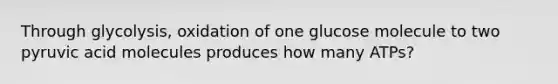 Through glycolysis, oxidation of one glucose molecule to two pyruvic acid molecules produces how many ATPs?