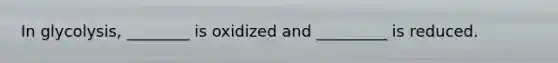 In glycolysis, ________ is oxidized and _________ is reduced.