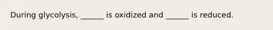 During glycolysis, ______ is oxidized and ______ is reduced.