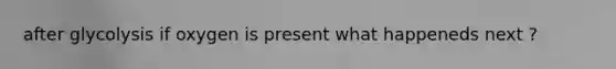 after glycolysis if oxygen is present what happeneds next ?
