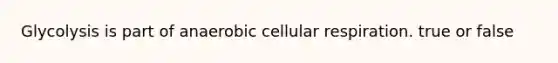 Glycolysis is part of anaerobic cellular respiration. true or false