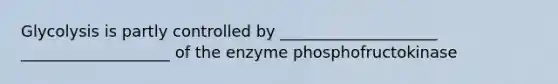 Glycolysis is partly controlled by ____________________ ___________________ of the enzyme phosphofructokinase