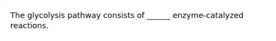 The glycolysis pathway consists of ______ enzyme-catalyzed reactions.