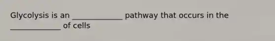 Glycolysis is an _____________ pathway that occurs in the _____________ of cells