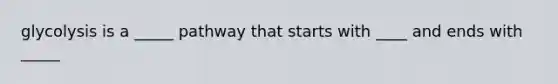 glycolysis is a _____ pathway that starts with ____ and ends with _____