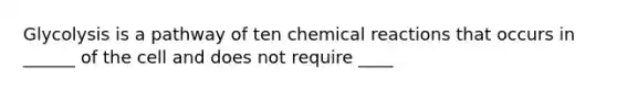 Glycolysis is a pathway of ten <a href='https://www.questionai.com/knowledge/kc6NTom4Ep-chemical-reactions' class='anchor-knowledge'>chemical reactions</a> that occurs in ______ of the cell and does not require ____