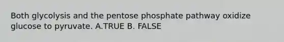 Both glycolysis and the pentose phosphate pathway oxidize glucose to pyruvate. A.TRUE B. FALSE