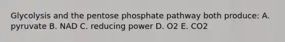 Glycolysis and the pentose phosphate pathway both produce: A. pyruvate B. NAD C. reducing power D. O2 E. CO2