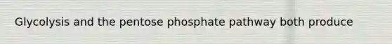 Glycolysis and the pentose phosphate pathway both produce