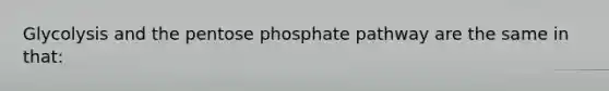 Glycolysis and the pentose phosphate pathway are the same in that: