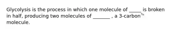 Glycolysis is the process in which one molecule of _____ is broken in half, producing two molecules of _______ , a 3-carbon molecule.