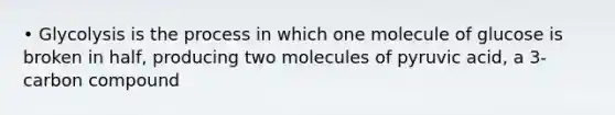 • Glycolysis is the process in which one molecule of glucose is broken in half, producing two molecules of pyruvic acid, a 3-carbon compound