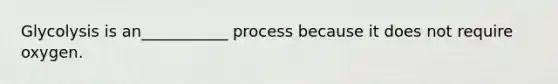 Glycolysis is an___________ process because it does not require oxygen.