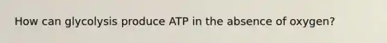 How can glycolysis produce ATP in the absence of oxygen?