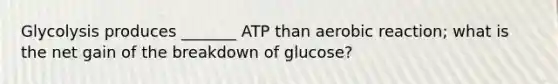 Glycolysis produces _______ ATP than aerobic reaction; what is the net gain of the breakdown of glucose?