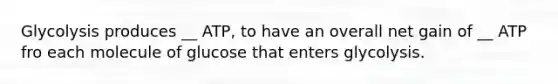 Glycolysis produces __ ATP, to have an overall net gain of __ ATP fro each molecule of glucose that enters glycolysis.