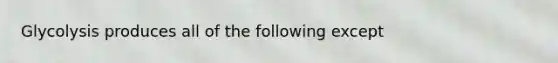 Glycolysis produces all of the following except
