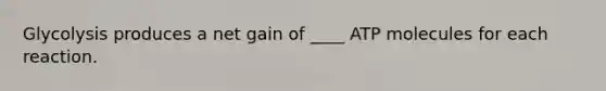 Glycolysis produces a net gain of ____ ATP molecules for each reaction.